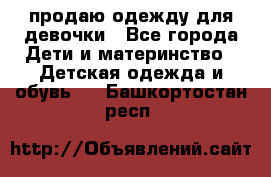 продаю одежду для девочки - Все города Дети и материнство » Детская одежда и обувь   . Башкортостан респ.